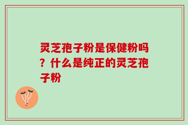 灵芝孢子粉是保健粉吗？什么是纯正的灵芝孢子粉
