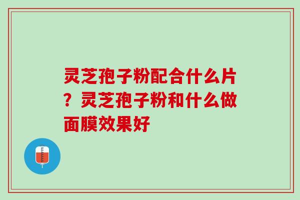 灵芝孢子粉配合什么片？灵芝孢子粉和什么做面膜效果好