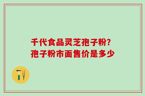 千代食品灵芝孢子粉？孢子粉市面售价是多少