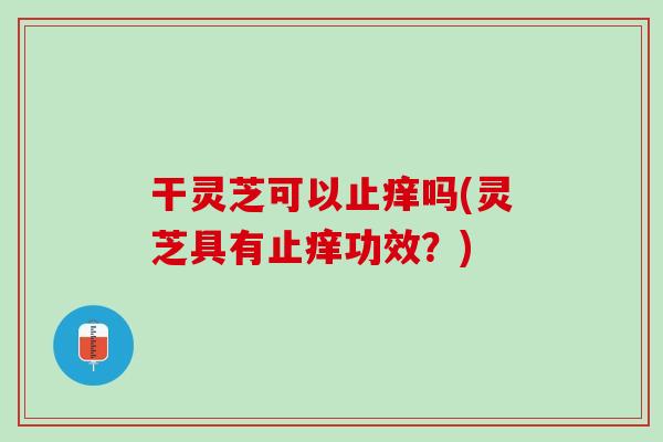 干灵芝可以止痒吗(灵芝具有止痒功效？)
