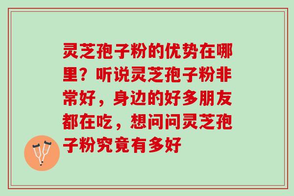 灵芝孢子粉的优势在哪里？听说灵芝孢子粉非常好，身边的好多朋友都在吃，想问问灵芝孢子粉究竟有多好