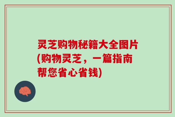 灵芝购物秘籍大全图片(购物灵芝,一篇指南帮您省心省钱) 灵芝购物秘籍大全图片(购物灵芝,一篇指南帮您省心省钱)