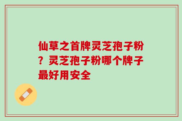 仙草之首牌灵芝孢子粉？灵芝孢子粉哪个牌子最好用安全