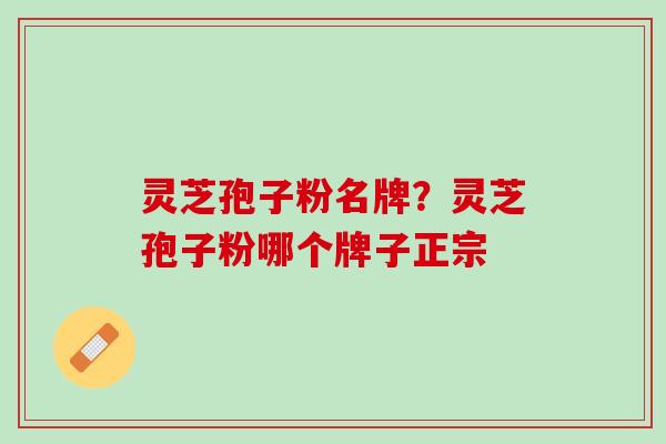 灵芝孢子粉名牌？灵芝孢子粉哪个牌子正宗