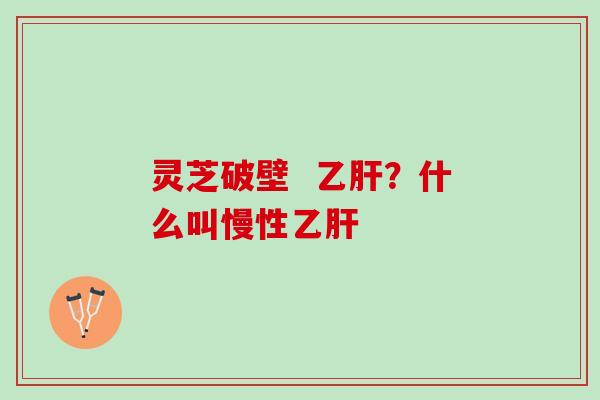 灵芝破壁 ?什么叫慢性 灵芝破壁 ?什么叫慢性