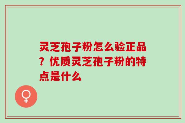 灵芝孢子粉怎么验正品？优质灵芝孢子粉的特点是什么