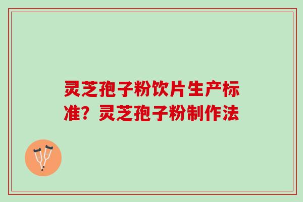 灵芝孢子粉饮片生产标准？灵芝孢子粉制作法