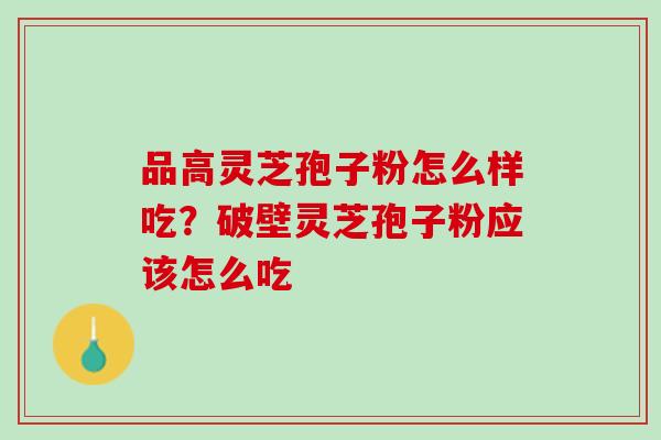 品高灵芝孢子粉怎么样吃？破壁灵芝孢子粉应该怎么吃