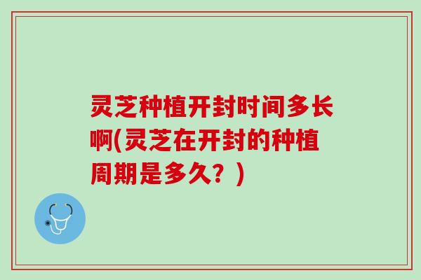 灵芝种植开封时间多长啊(灵芝在开封的种植周期是多久？)