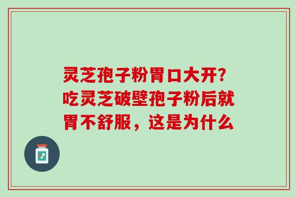 灵芝孢子粉胃口大开?吃灵芝破壁孢子粉后就胃不舒服,这是为什么 灵芝孢子粉胃口大开?吃灵芝破壁孢子粉后就胃不舒服,这是为什么