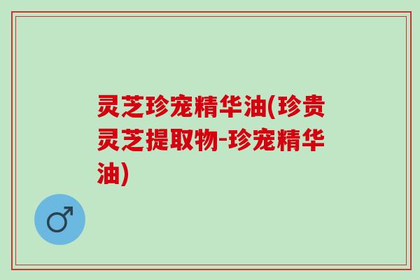 灵芝珍宠精华油(珍贵灵芝提取物-珍宠精华油)