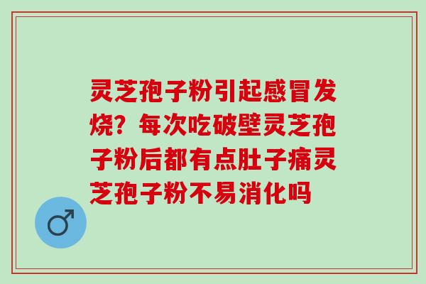 灵芝孢子粉引起感冒发烧？每次吃破壁灵芝孢子粉后都有点肚子痛灵芝孢子粉不易消化吗