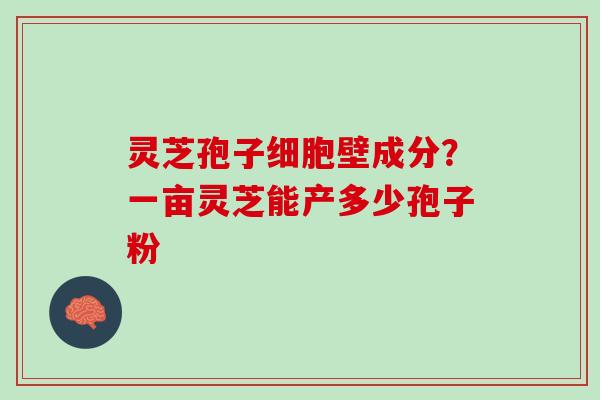 灵芝孢子细胞壁成分？一亩灵芝能产多少孢子粉