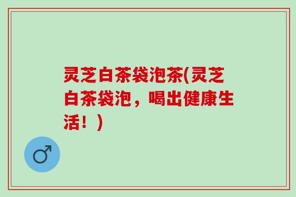 灵芝白茶袋泡茶(灵芝白茶袋泡,喝出健康生活!) 灵芝白茶袋泡茶(灵芝白茶袋泡,喝出健康生活!)