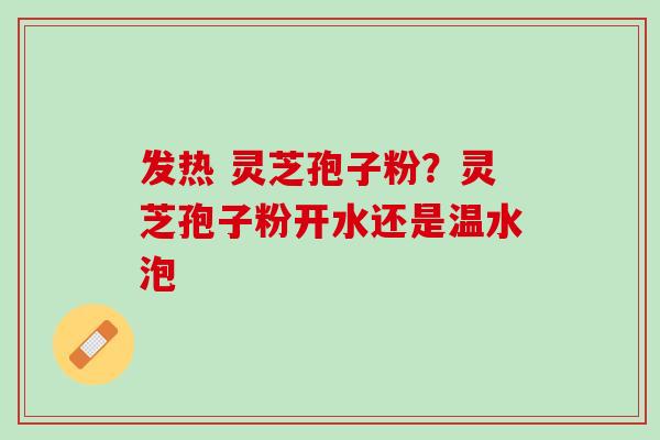 发热 灵芝孢子粉？灵芝孢子粉开水还是温水泡