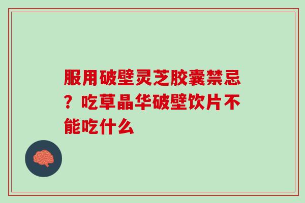 服用破壁灵芝胶囊禁忌？吃草晶华破壁饮片不能吃什么