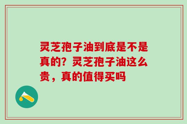 灵芝孢子油到底是不是真的？灵芝孢子油这么贵，真的值得买吗