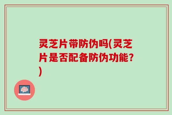 灵芝片带防伪吗(灵芝片是否配备防伪功能？)