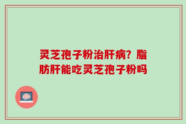 灵芝孢子粉?脂肪能吃灵芝孢子粉吗 灵芝孢子粉?脂肪能吃灵芝孢子粉吗