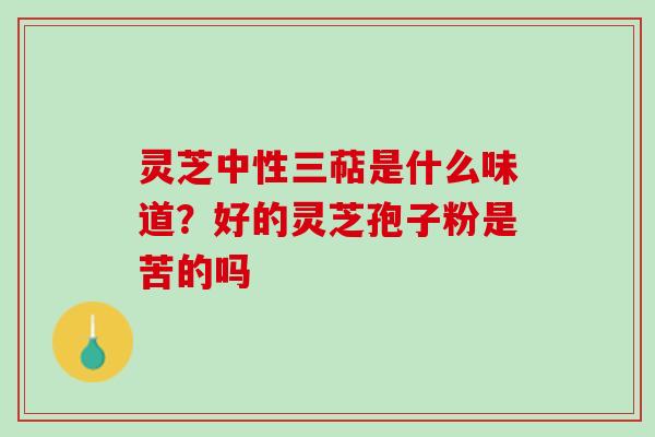 灵芝中性三萜是什么味道?好的灵芝孢子粉是苦的吗 灵芝中性三萜是什么味道?好的灵芝孢子粉是苦的吗