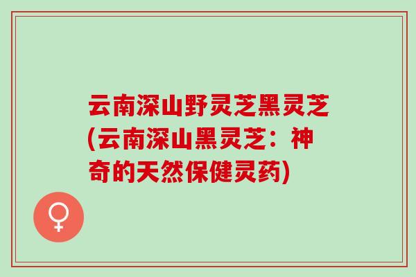 云南深山野灵芝黑灵芝(云南深山黑灵芝：神奇的天然保健灵药)