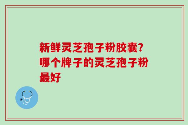 新鲜灵芝孢子粉胶囊？哪个牌子的灵芝孢子粉好