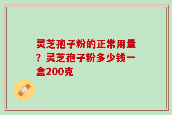 灵芝孢子粉的正常用量？灵芝孢子粉多少钱一盒200克