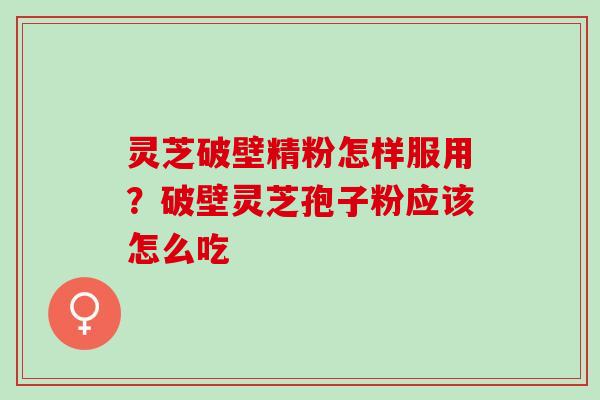灵芝破壁精粉怎样服用？破壁灵芝孢子粉应该怎么吃