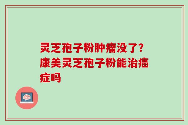 灵芝孢子粉没了?康美灵芝孢子粉能症吗 灵芝孢子粉没了?康美灵芝孢子粉能症吗