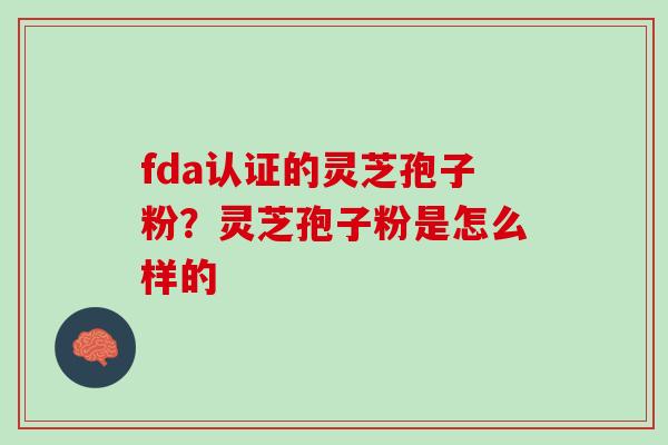 fda认证的灵芝孢子粉？灵芝孢子粉是怎么样的