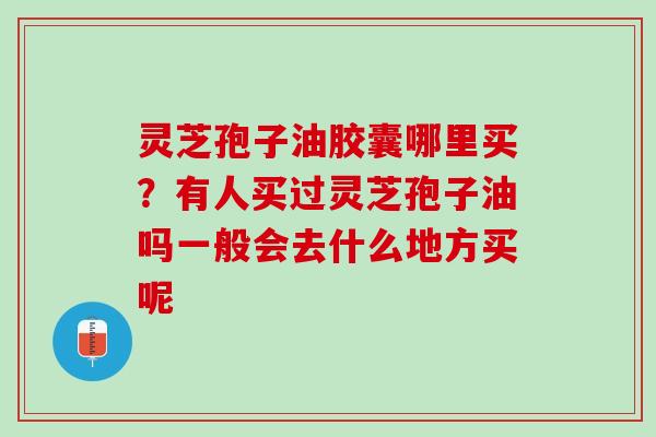 灵芝孢子油胶囊哪里买?有人买过灵芝孢子油吗一般会去什么地方买呢 灵芝孢子油胶囊哪里买?有人买过灵芝孢子油吗一般会去什么地方买呢