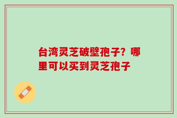 台湾灵芝破壁孢子？哪里可以买到灵芝孢子