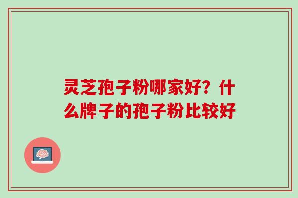 灵芝孢子粉哪家好？什么牌子的孢子粉比较好