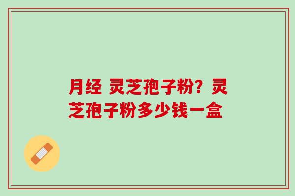 灵芝孢子粉?灵芝孢子粉多少钱一盒 灵芝孢子粉?灵芝孢子粉多少钱一盒