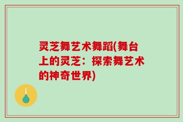 灵芝舞艺术舞蹈(舞台上的灵芝:探索舞艺术的神奇世界) 灵芝舞艺术舞蹈(舞台上的灵芝:探索舞艺术的神奇世界)