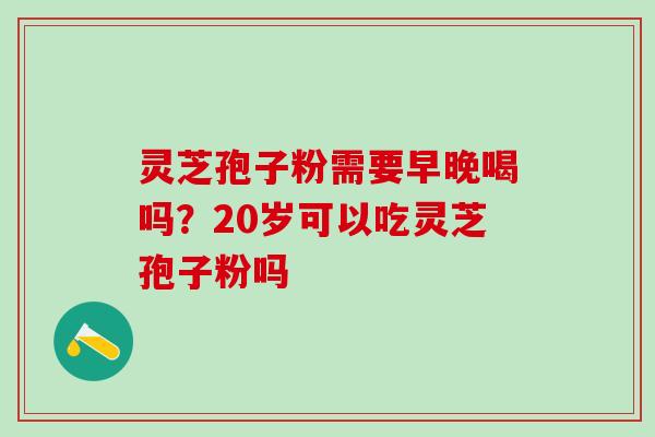 灵芝孢子粉需要早晚喝吗？20岁可以吃灵芝孢子粉吗