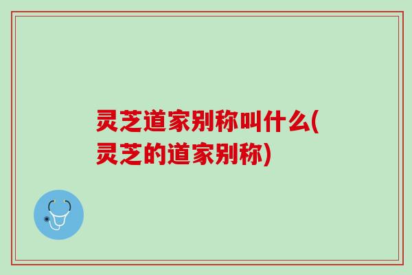 灵芝道家别称叫什么(灵芝的道家别称)