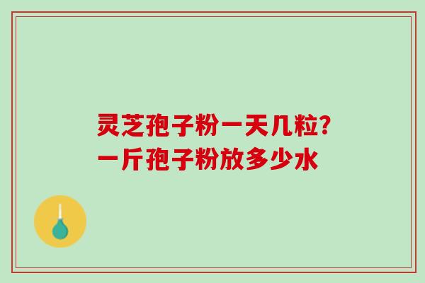 灵芝孢子粉一天几粒？一斤孢子粉放多少水