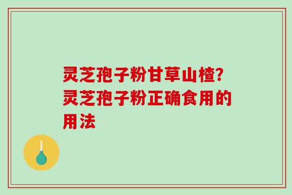 灵芝孢子粉甘草山楂？灵芝孢子粉正确食用的用法
