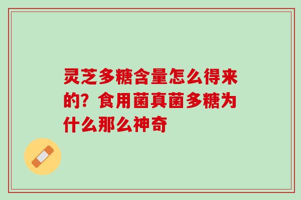 灵芝多糖含量怎么得来的?食用菌真菌多糖为什么那么神奇 灵芝多糖含量怎么得来的?食用菌真菌多糖为什么那么神奇