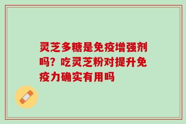灵芝多糖是免疫增强剂吗？吃灵芝粉对提升免疫力确实有用吗