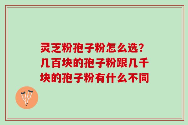 灵芝粉孢子粉怎么选？几百块的孢子粉跟几千块的孢子粉有什么不同