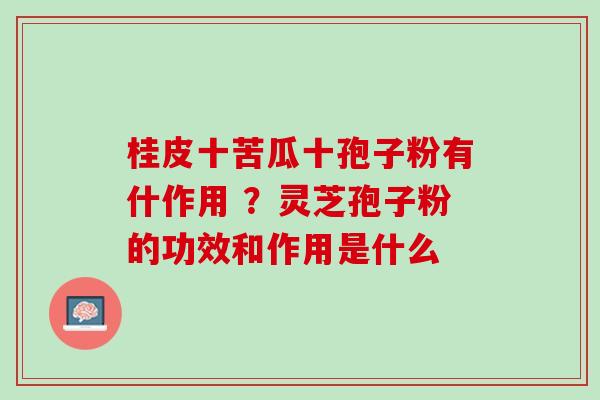 桂皮十苦瓜十孢子粉有什作用 ?灵芝孢子粉的功效和作用是什么 桂皮十苦瓜十孢子粉有什作用 ?灵芝孢子粉的功效和作用是什么