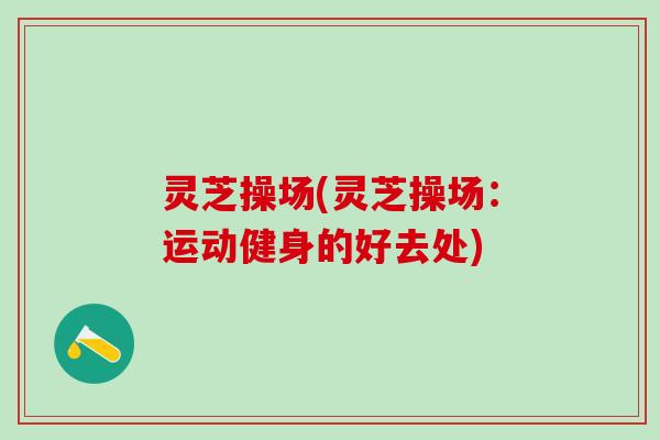 灵芝操场(灵芝操场：运动健身的好去处)