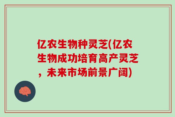 亿农生物种灵芝(亿农生物成功培育高产灵芝，未来市场前景广阔)