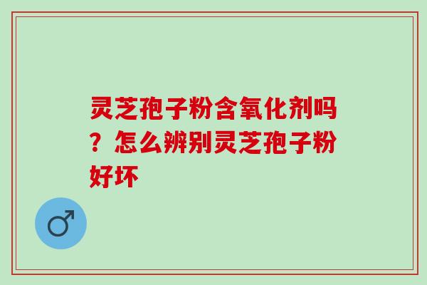 灵芝孢子粉含氧化剂吗？怎么辨别灵芝孢子粉好坏