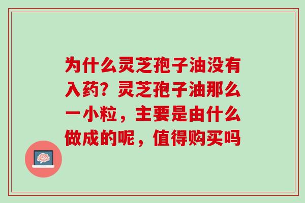 为什么灵芝孢子油没有入药？灵芝孢子油那么一小粒，主要是由什么做成的呢，值得购买吗