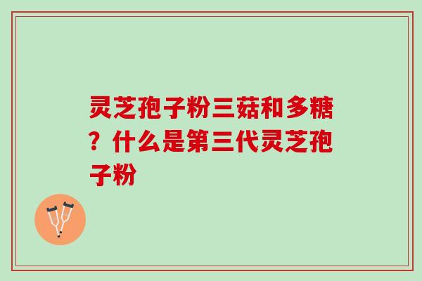 灵芝孢子粉三菇和多糖?什么是第三代灵芝孢子粉 灵芝孢子粉三菇和多糖?什么是第三代灵芝孢子粉