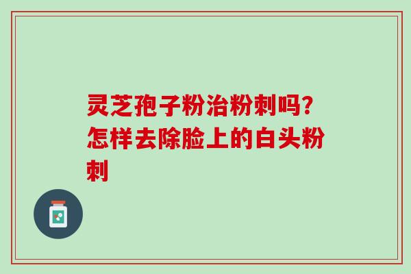 灵芝孢子粉治粉刺吗？怎样去除脸上的白头粉刺