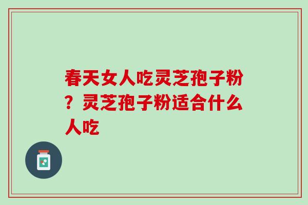 春天女人吃灵芝孢子粉?灵芝孢子粉适合什么人吃 春天女人吃灵芝孢子粉?灵芝孢子粉适合什么人吃
